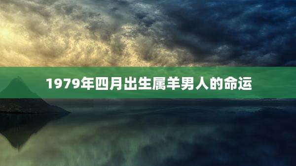 1979年四月出生属羊男人的命运