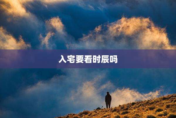 入宅要看时辰吗
