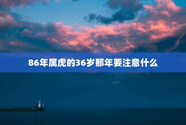 86年属虎的36岁那年要注意什么