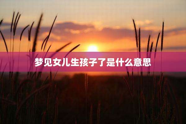 梦见女儿生孩子了是什么意思