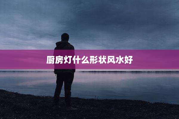 厨房灯什么形状风水好