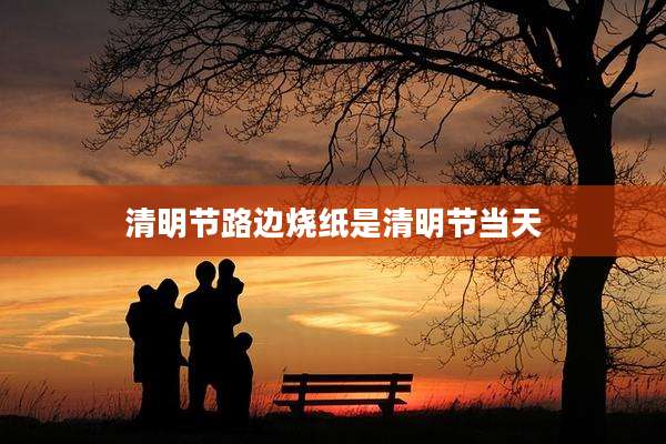 清明节路边烧纸是清明节当天