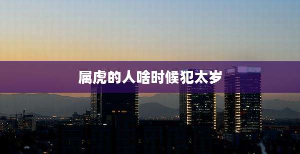 属虎的人啥时候犯太岁
