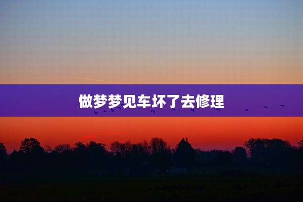 做梦梦见车坏了去修理