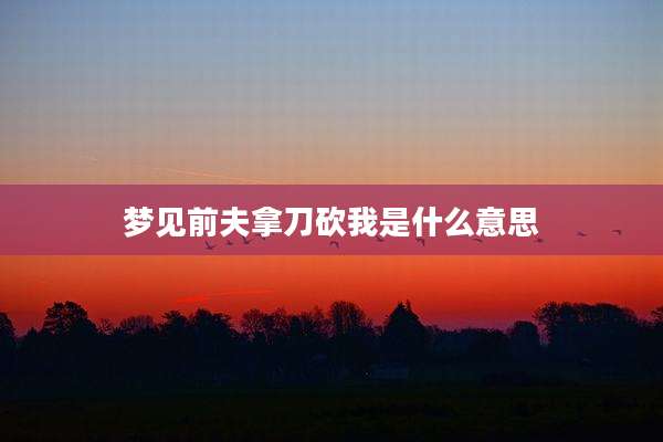 梦见前夫拿刀砍我是什么意思