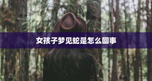 女孩子梦见蛇是怎么回事