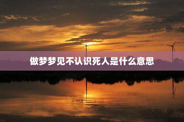 做梦梦见不认识死人是什么意思