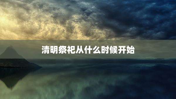 清明祭祀从什么时候开始