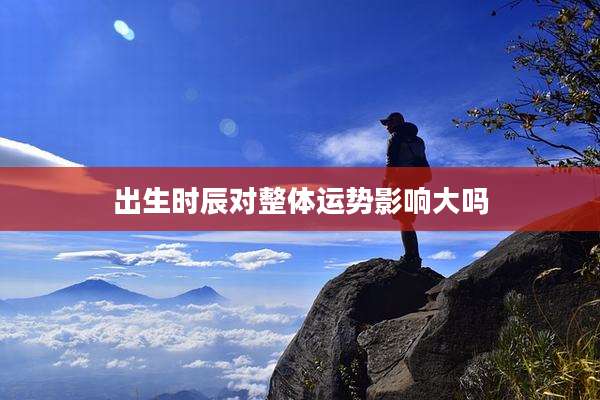 出生时辰对整体运势影响大吗