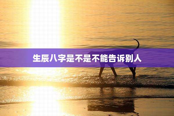 生辰八字是不是不能告诉别人