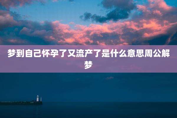 梦到自己怀孕了又流产了是什么意思周公解梦