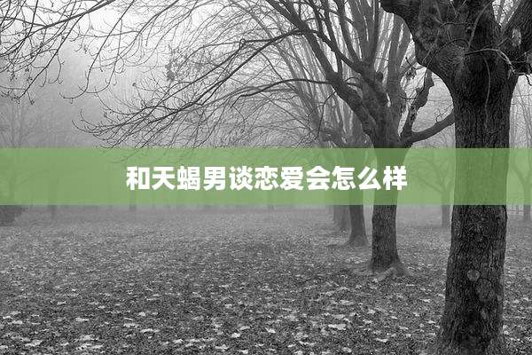 和天蝎男谈恋爱会怎么样