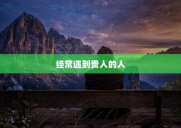 经常遇到贵人的人