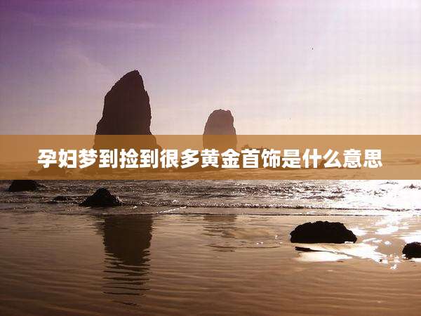 孕妇梦到捡到很多黄金首饰是什么意思