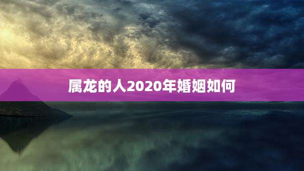 属龙的人2020年婚姻如何