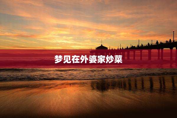 梦见在外婆家炒菜