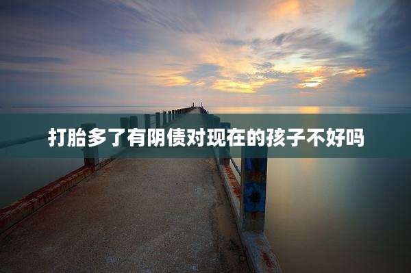 打胎多了有阴债对现在的孩子不好吗