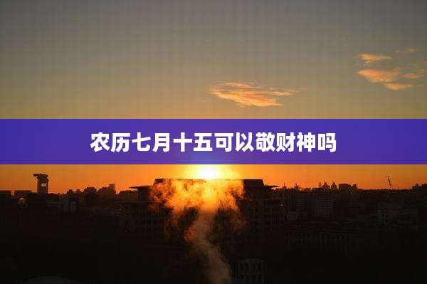 农历七月十五可以敬财神吗