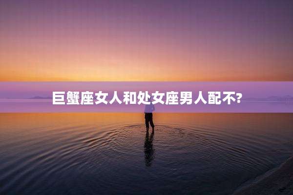 巨蟹座女人和处女座男人配不?