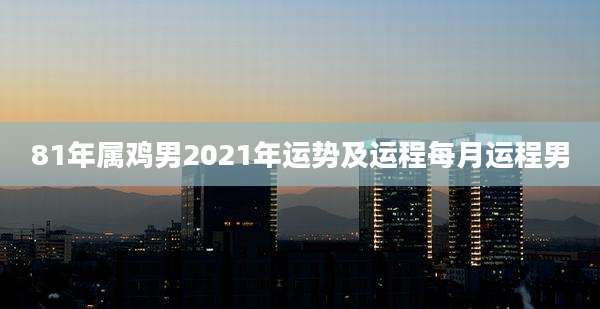 81年属鸡男2021年运势及运程每月运程男