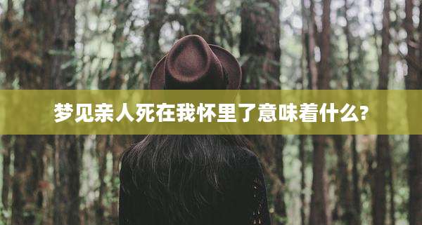 梦见亲人死在我怀里了意味着什么?