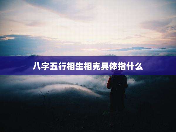 八字五行相生相克具体指什么