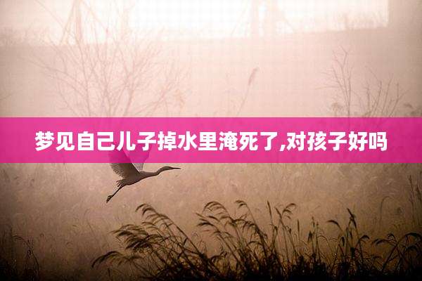 梦见自己儿子掉水里淹死了,对孩子好吗