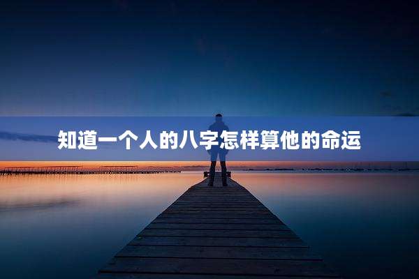 知道一个人的八字怎样算他的命运