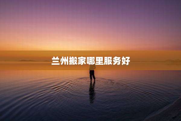 兰州搬家哪里服务好