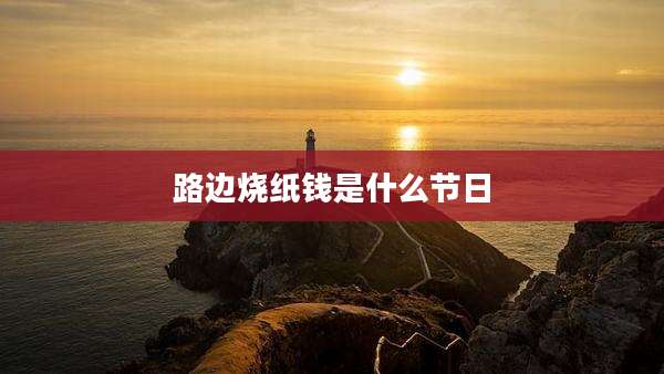 路边烧纸钱是什么节日