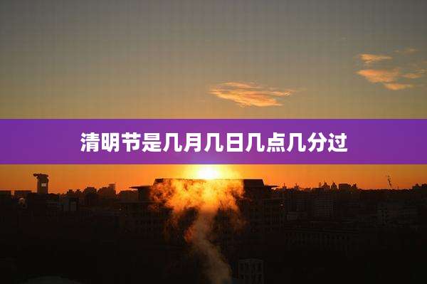 清明节是几月几日几点几分过