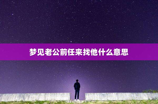 梦见老公前任来找他什么意思