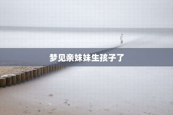 梦见亲妹妹生孩子了