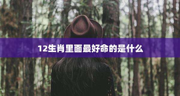 12生肖里面最好命的是什么