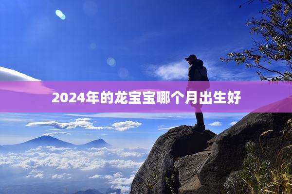 2024年的龙宝宝哪个月出生好