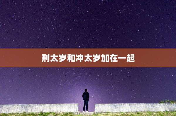 刑太岁和冲太岁加在一起