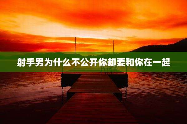 射手男为什么不公开你却要和你在一起