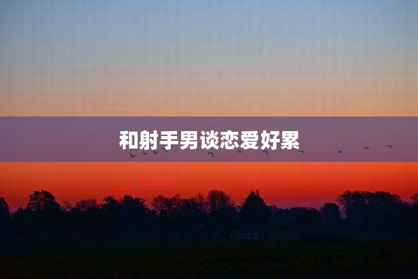 和射手男谈恋爱好累