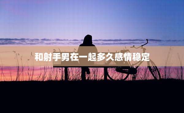 和射手男在一起多久感情稳定