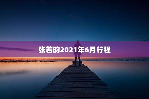 张若昀2021年6月行程