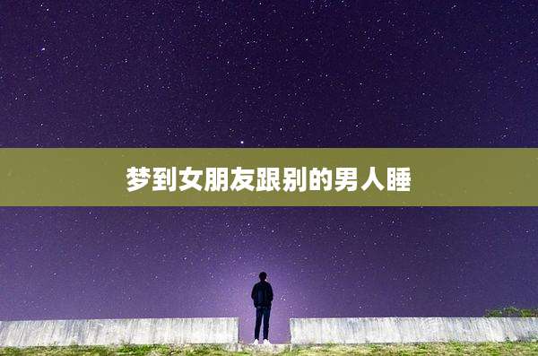 梦到女朋友跟别的男人睡