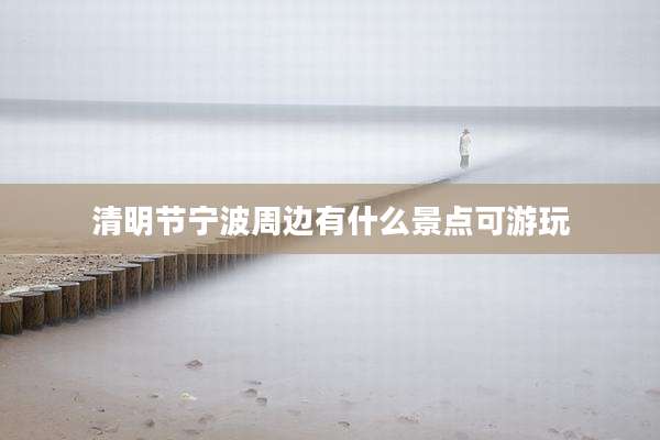清明节宁波周边有什么景点可游玩