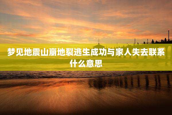 梦见地震山崩地裂逃生成功与家人失去联系什么意思