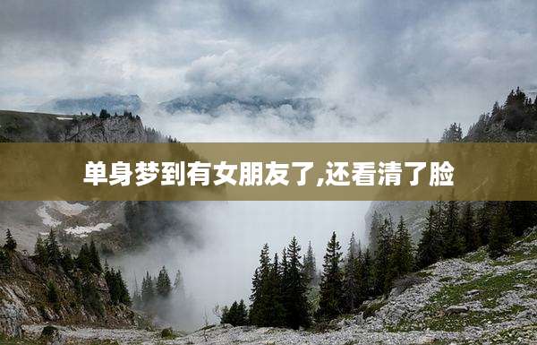 单身梦到有女朋友了,还看清了脸