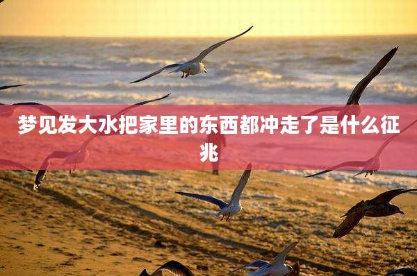 梦见发大水把家里的东西都冲走了是什么征兆