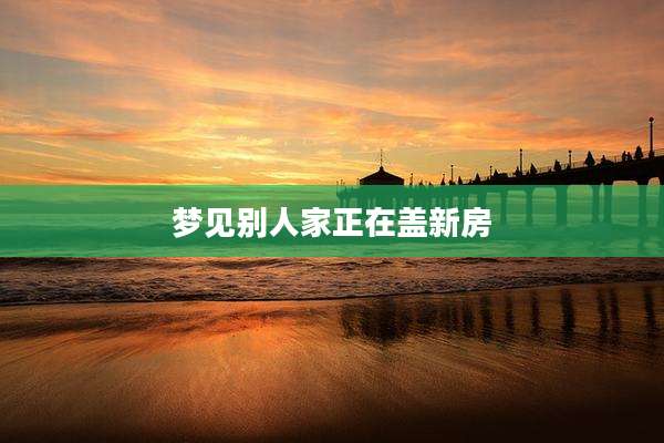 梦见别人家正在盖新房