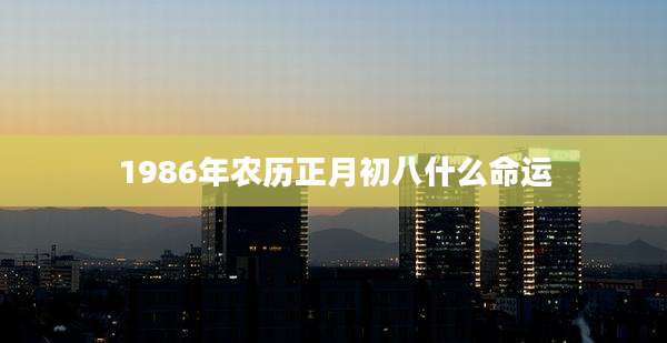 1986年农历正月初八什么命运