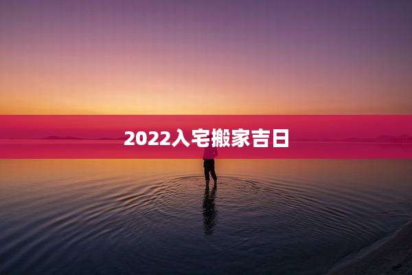 2022入宅搬家吉日
