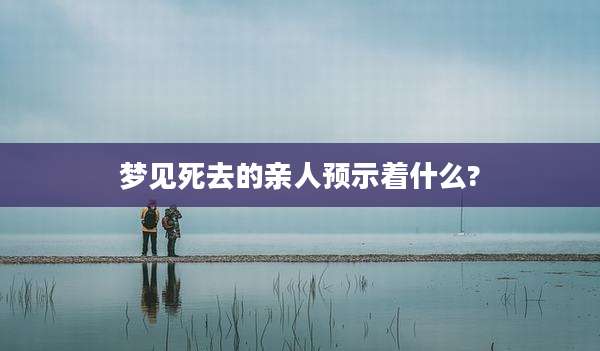 梦见死去的亲人预示着什么?