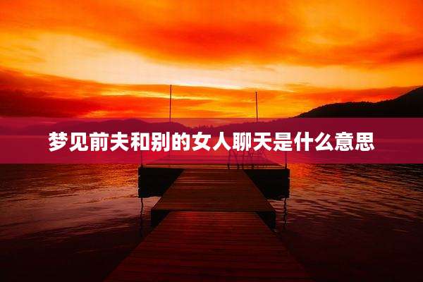 梦见前夫和别的女人聊天是什么意思
